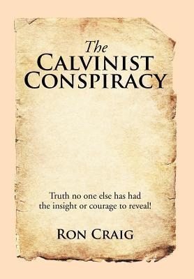 The Calvinist Conspiracy: Truth No One Else Has Had the Insight or Courage to Reveal!