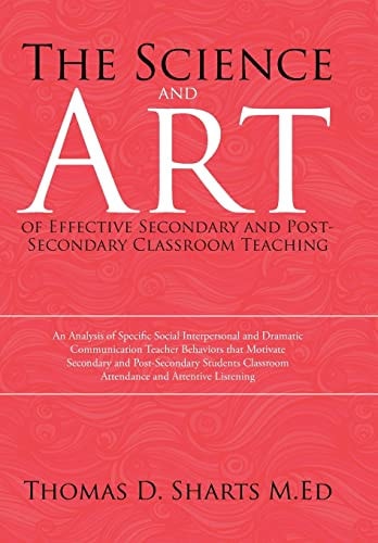 The Science and Art of Effective Secondary and Post-Secondary Classroom Teaching An Analysis of Specific Social Interpersonal and Dramatic Communication Teacher Behaviors that Motivate Secondary and Post-Secondary Students Classroom Attendance and Attenti