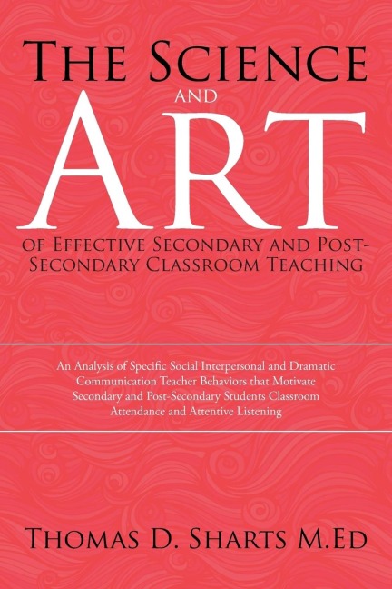 The Science and Art of Effective Secondary and Post-Secondary Classroom Teaching: An Analysis of Specific Social Interpersonal and Dramatic Communication Teacher Behaviors that Motivate Secondary and Post-Secondary Students Classroom Attendance and Attent