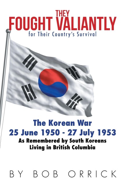 They Fought Valiantly for Their Countrys Survival: The Korean War 25 June 1950 - 27 July 1953 As Remembered by South Koreans Living in British Columbia