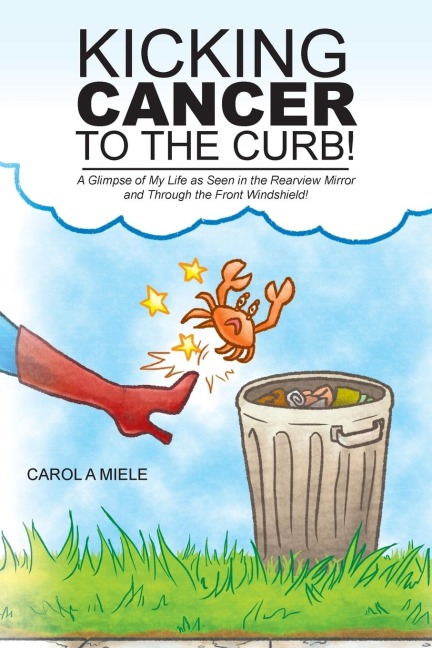 Kicking Cancer to the Curb!: A Glimpse of My Life as Seen in the Rearview Mirror and Through the Front Windshield!