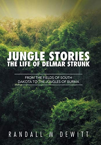 Jungle Stories The Life of Delmar Strunk: From the Fields of South Dakota to the Jungles of Burma