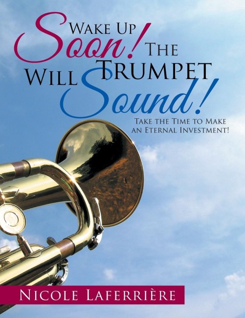 Wake Up Soon! The Trumpet Will Sound!: Take the Time to Make an Eternal Investment!
