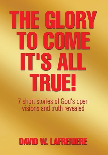 The Glory to Come It's All True! 7 Short Stories of God's Open Visions and Truth Revealed