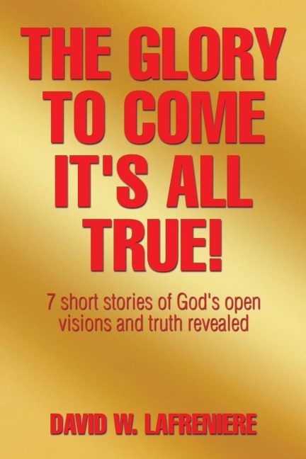 The Glory to Come Its all True!: 7 short stories of Gods open visions and truth revealed