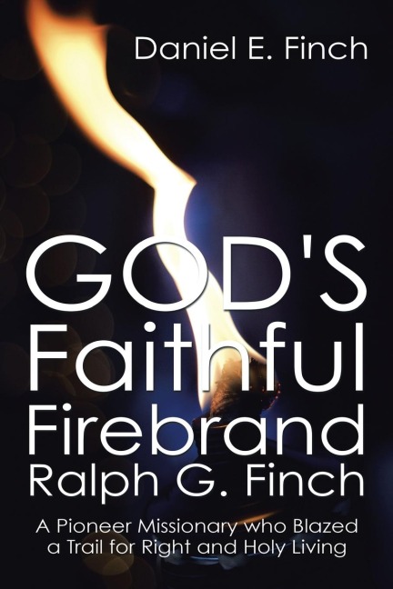 Gods Faithful Firebrand Ralph G. Finch: A Pioneer Missionary who Blazed a Trail for Right and Holy Living