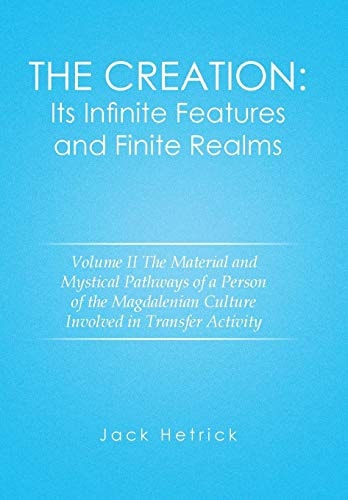 The Creation Its Infinite Features and Finite Realms Volume II: The Material and Mystical Pathways of a Person of the Magdalenian Culture Involved in Transfer Activity
