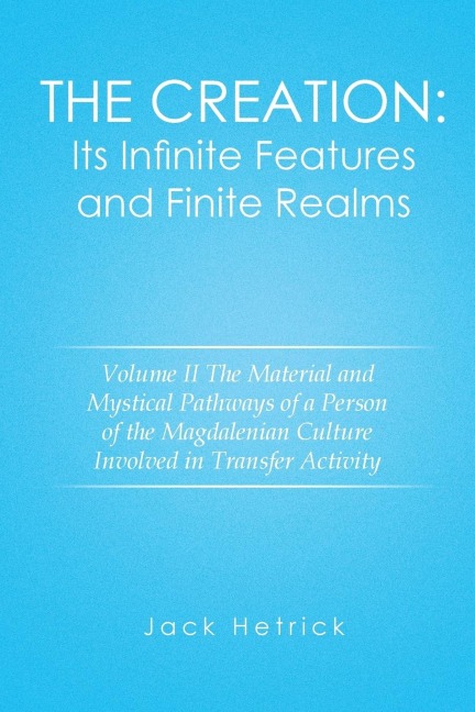 The Creation: Its Infinite Features and Finite Realms Volume II: The Material and Mystical Pathways of a Person of the Magdalenian Culture Involved in Transfer Activity