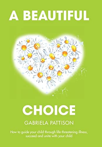 A Beautiful Choice How to Guide Your Child Through Life-Threatening Illness, Succeed and Connect With Your Child