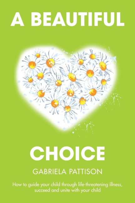 A Beautiful Choice: How to Guide Your Child Through Life-Threatening Illness, Succeed and Connect With Your Child