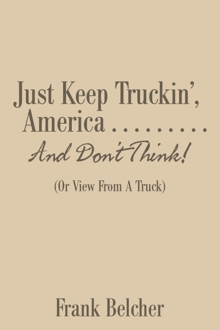 Just Keep Truckin, America . . . . . . . . . And Dont Think!: (Or View From A Truck)