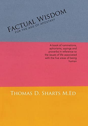 Factual Wisdom For the Age of Apostasy A Book of Ruminations, Aphorisms, Sayings and Proverbs in Reference to the Issues of Life Associated with the Five Areas of Being Human