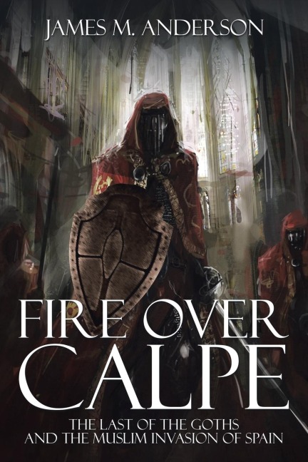 Fire Over Calpe: The Last of the Goths and the Muslim invasion of Spain