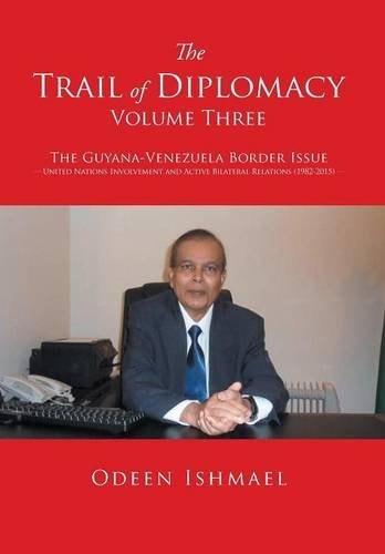 The Trail of Diplomacy -- Volume Three The Guyana-Venezuela Border Issue United Nations Involvement and Active Bilateral Relations (1982-2015)