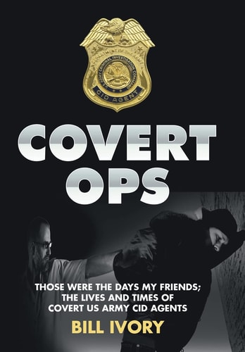Covert Ops Those Were the Days My Friends ; The Lives and Times of Covert US Army CID Agents
