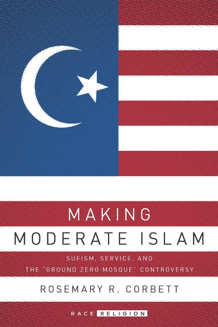 Making Moderate Islam: Sufism, Service, and the Ground Zero Mosque Controversy
