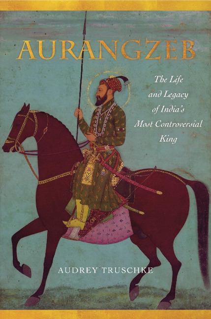 Aurangzeb: The Life and Legacy of Indias Most Controversial King