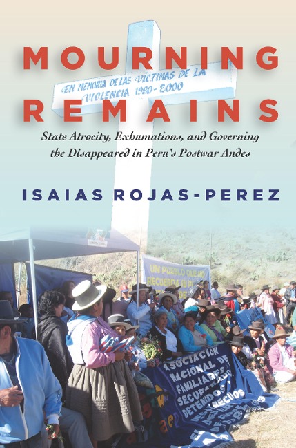 Mourning Remains: State Atrocity, Exhumations, and Governing the Disappeared in Perus Postwar Andes