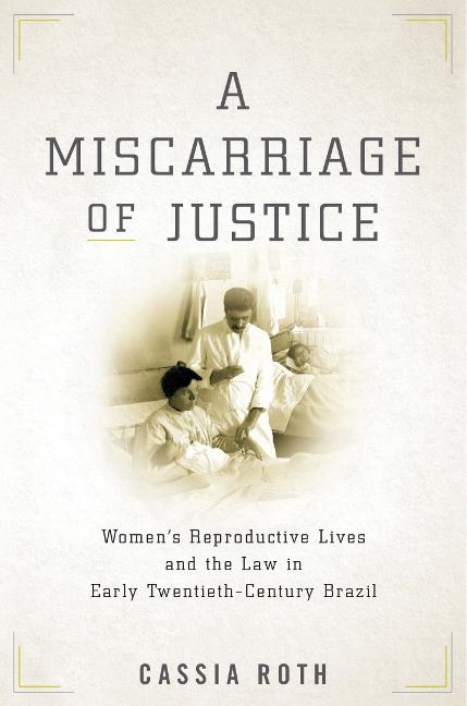 A Miscarriage of Justice: Womens Reproductive Lives and the Law in Early Twentieth-Century Brazil