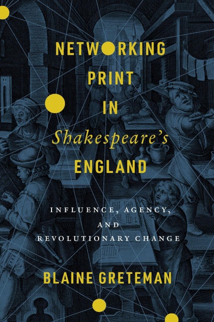 Networking Print in Shakespeares England: Influence, Agency, and Revolutionary Change