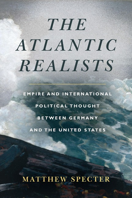 The Atlantic Realists: Empireand International Political Thought Between Germany and the United States