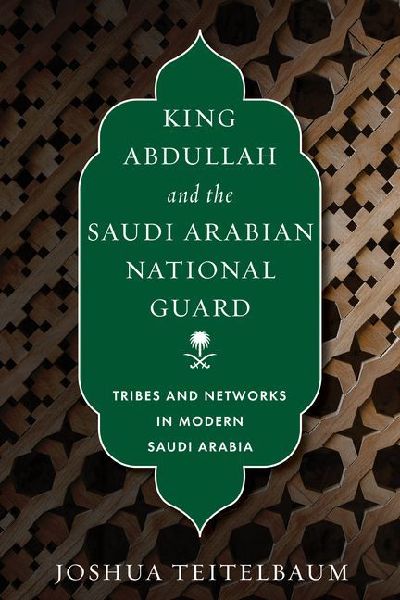 King Abdullah and the Saudi Arabian National Guard: Tribes and Networks in Modern Saudi Arabia