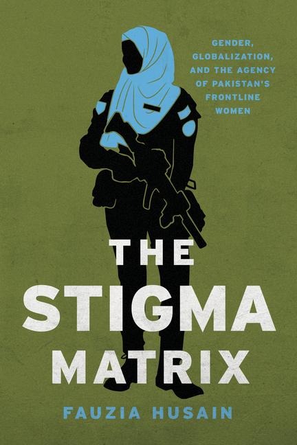 The Stigma Matrix: Gender, Globalization, and the Agency of Pakistans Frontline Women