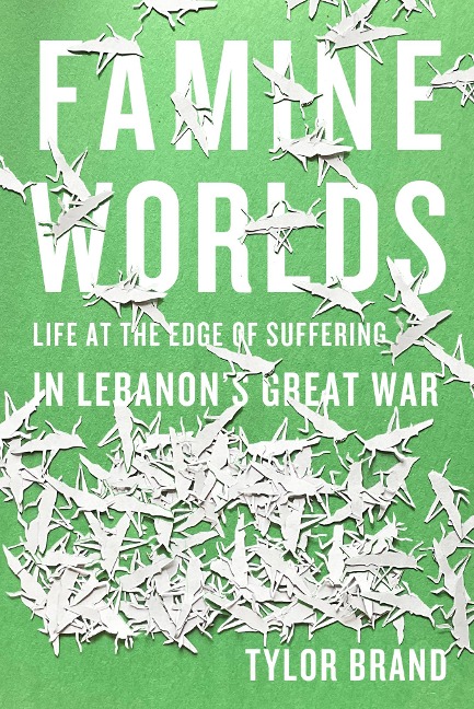 Famine Worlds: Life at the Edge of Suffering in Lebanons Great War