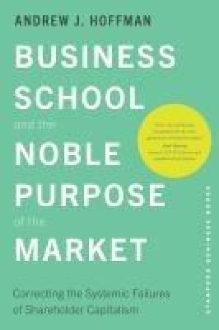 Business School and the Noble Purpose of the Market: Correcting the Systemic Failures of Shareholder Capitalism