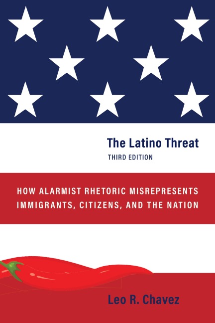 The Latino Threat: How Alarmist Rhetoric Misrepresents Immigrants, Citizens, and the Nation, Third Edition