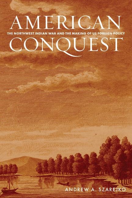 American Conquest: The Northwest Indian War and the Making of Us Foreign Policy