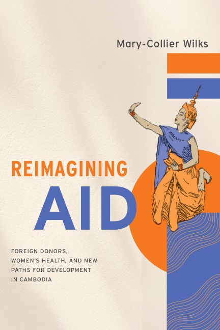 Reimagining Aid: Foreign Donors, Womens Health, and New Paths for Development in Cambodia