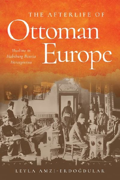 The Afterlife of Ottoman Europe: Muslims in Habsburg Bosnia Herzegovina