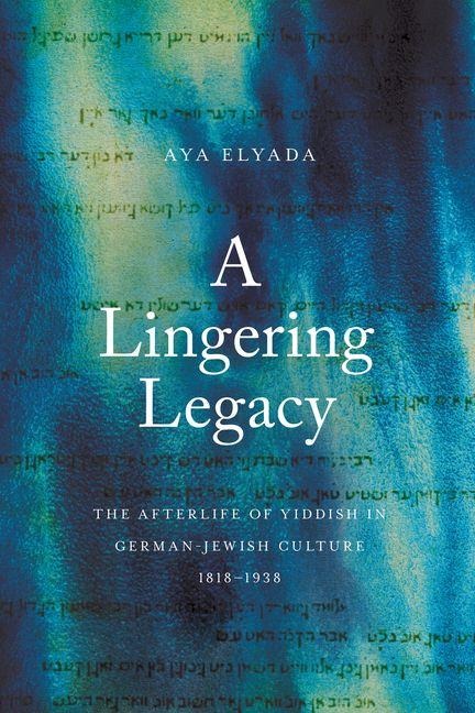 A Lingering Legacy: The Afterlife of Yiddish in German-Jewish Culture, 1818-1938