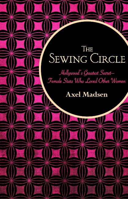 The Sewing Circle: Hollywood's Greatest Secret--Female Stars Who Loved Other Women