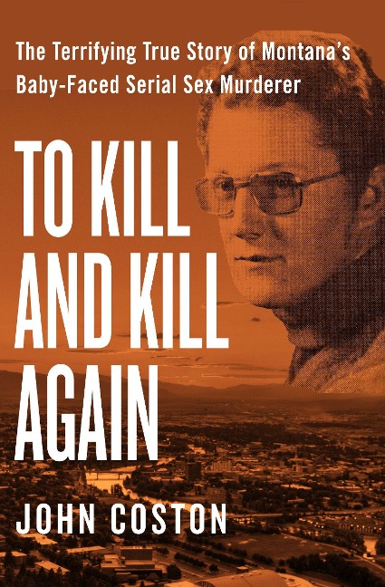 To Kill and Kill Again The Terrifying True Story of Montana's Baby-Faced Serial Sex Murderer