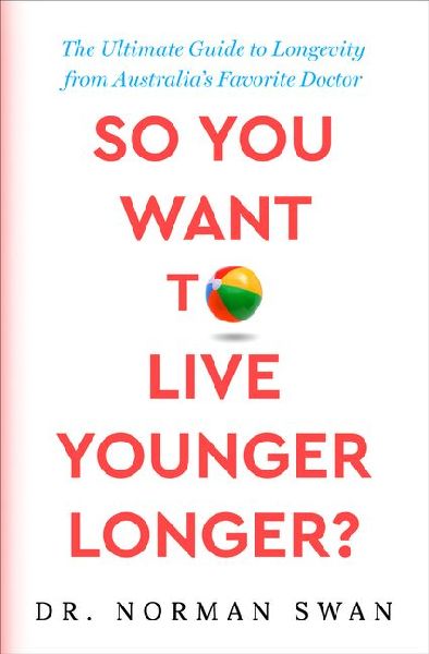 So You Want to Live Younger Longer?: The Ultimate Guide to Longevity from Australias Favorite Doctor