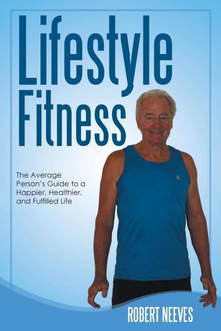 Lifestyle Fitness: The Average Persons Guide to a Happier, Healthier, and Fulfilled Life