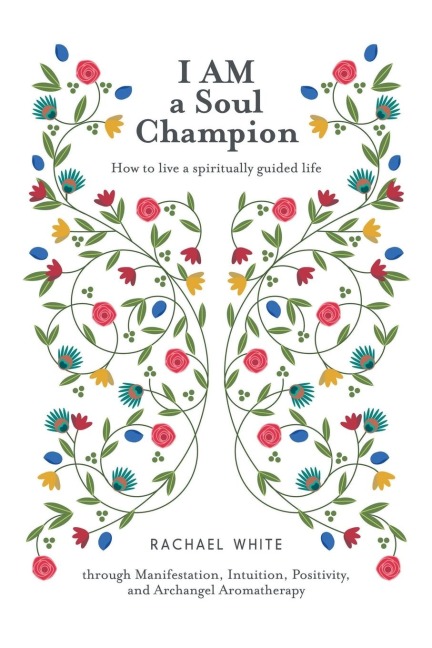 I AM a Soul Champion: How to Live a Spiritually Guided Life through Manifestation, Intuition, Positivity, and Archangel Aromatherapy
