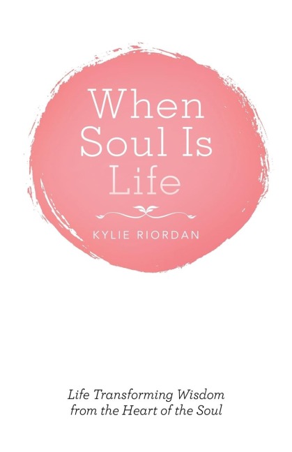 When Soul Is Life: Life Transforming Wisdom from the Heart of the Soul