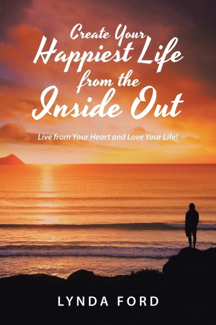 Create Your Happiest Life from the Inside Out: Live from Your Heart and Love Your Life!