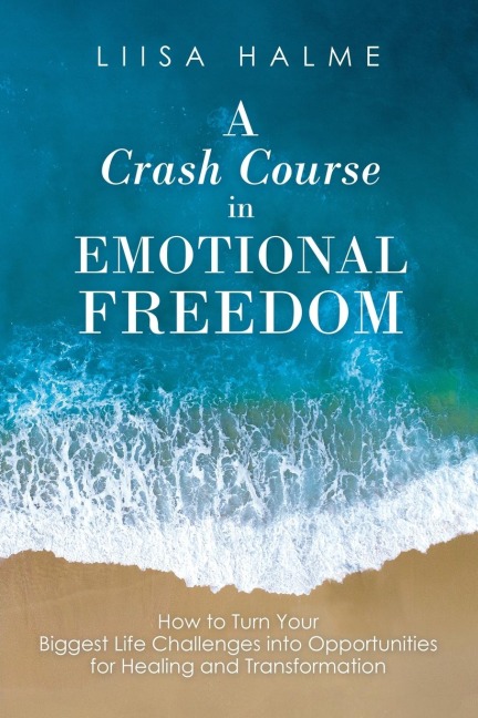 A Crash Course in Emotional Freedom: How to Turn Your Biggest Life Challenges into Opportunities for Healing and Transformation