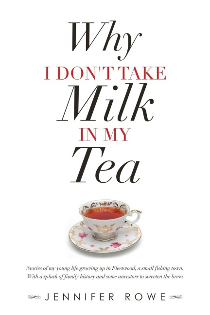 Why I Dont Take Milk in My Tea: Stories of My Young Life Growing up in Fleetwood, a Small Fishing Town. with a Splash of Family History and Some Ancestors to Sweeten the Brew.