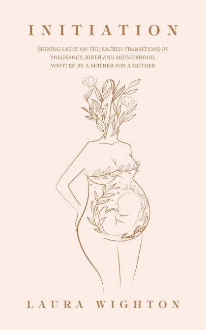 Initiation: Shining Light on the Sacred Transitions of Pregnancy, Birth and Motherhood, Written by a Mother for a Mother