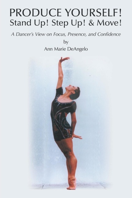 PRODUCE YOURSELF! Stand Up! Step Up! & Move!: A Dancers View on Focus, Presence, and Confidence