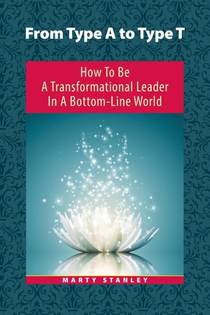 From Type A to Type T: How to Be A Transformational Leader in a Bottom-Line World