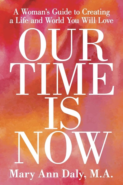 OUR TIME IS NOW: A Womans Guide to Creating a Life and World You Will Love