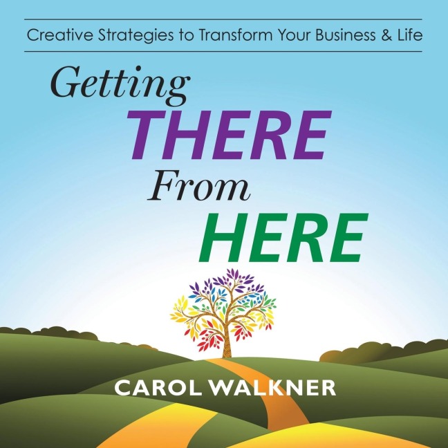 GETTING THERE FROM HERE: Creative Strategies to Transform Your Business & Life