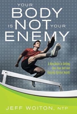 Your Body Is Not Your Enemy: A New Guide to Getting Over Your Self and Enjoying Optimal Health