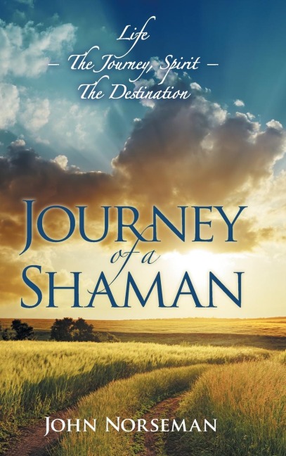 Journey of a Shaman: Life - the Journey, Spirit - the Destination